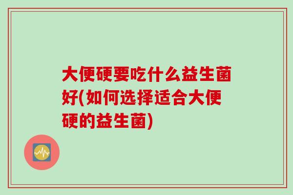 大便硬要吃什么益生菌好(如何选择适合大便硬的益生菌)