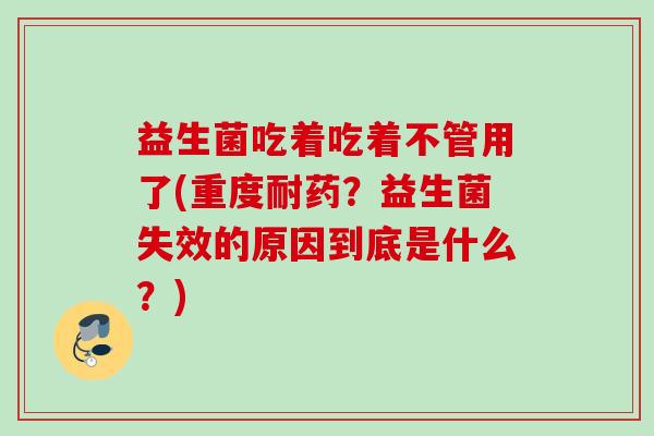 益生菌吃着吃着不管用了(重度耐药？益生菌失效的原因到底是什么？)