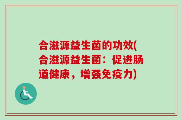 合滋源益生菌的功效(合滋源益生菌:促进肠道健康,增强力) 合滋源益生菌的功效(合滋源益生菌:促进肠道健康,增强力)