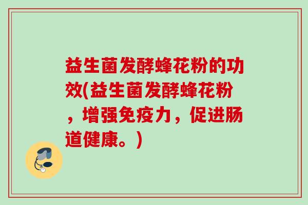 益生菌发酵蜂花粉的功效(益生菌发酵蜂花粉,增强力,促进肠道健康。) 益生菌发酵蜂花粉的功效(益生菌发酵蜂花粉,增强力,促进肠道健康。)