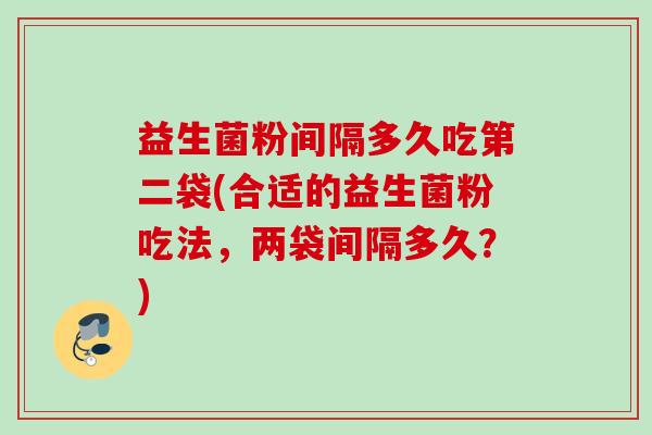 益生菌粉间隔多久吃第二袋(合适的益生菌粉吃法，两袋间隔多久？)