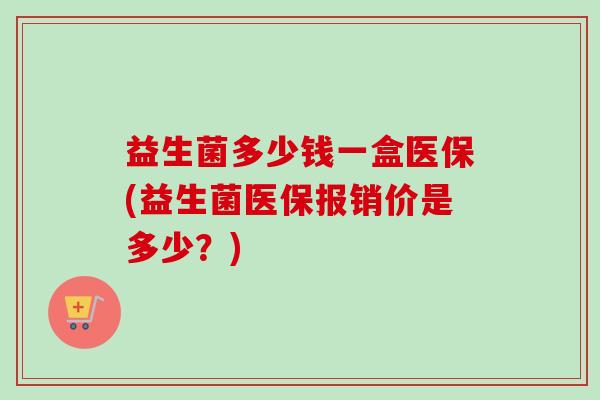 益生菌多少钱一盒医保(益生菌医保报销价是多少?) 益生菌多少钱一盒医保(益生菌医保报销价是多少?)