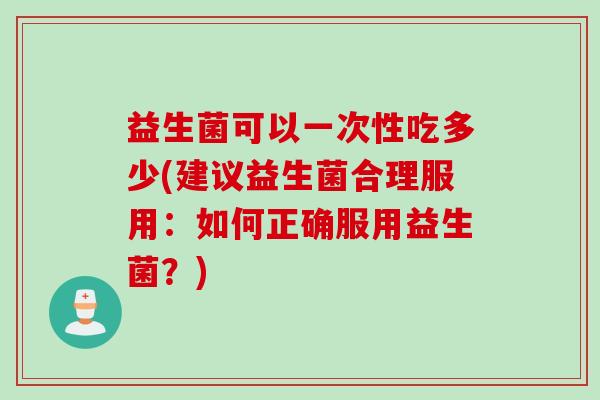 益生菌可以一次性吃多少(建议益生菌合理服用:如何正确服用益生菌?) 益生菌可以一次性吃多少(建议益生菌合理服用:如何正确服用益生菌?)