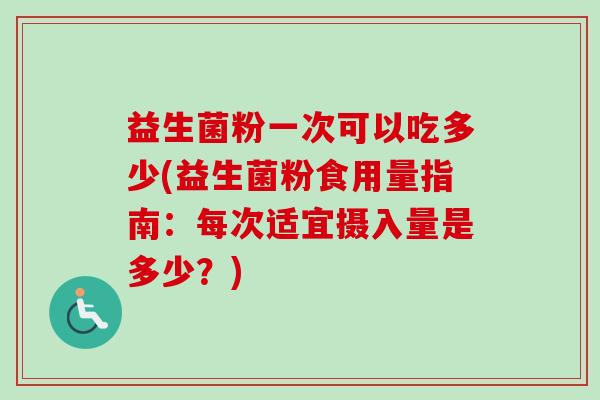 益生菌粉一次可以吃多少(益生菌粉食用量指南:每次适宜摄入量是多少?) 益生菌粉一次可以吃多少(益生菌粉食用量指南:每次适宜摄入量是多少?)