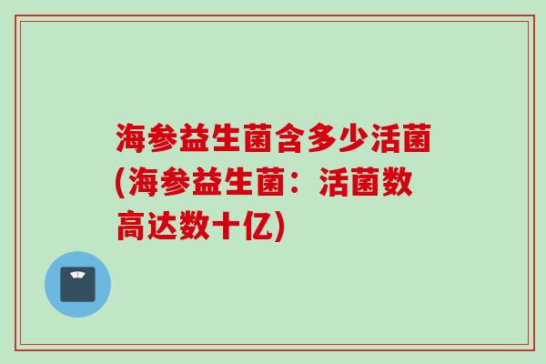 海参益生菌含多少活菌(海参益生菌:活菌数高达数十亿) 海参益生菌含多少活菌(海参益生菌:活菌数高达数十亿)