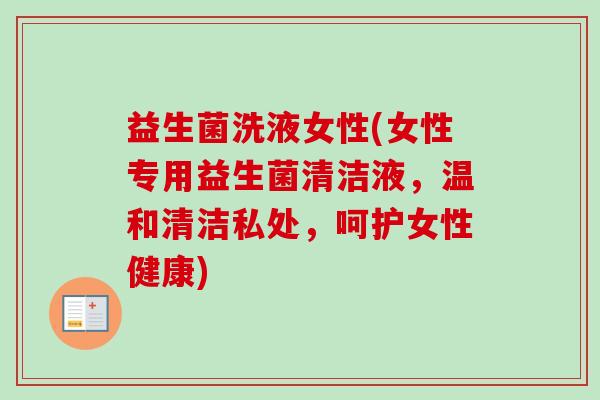 益生菌洗液女性(女性专用益生菌清洁液，温和清洁私处，呵护女性健康)