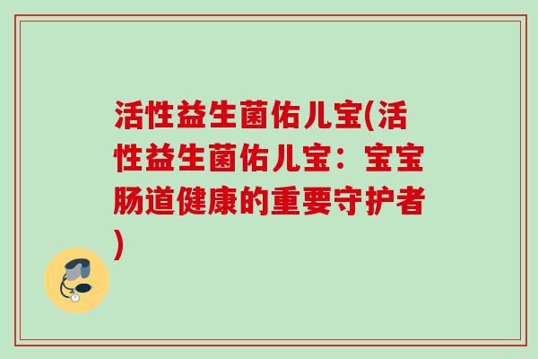 活性益生菌佑儿宝(活性益生菌佑儿宝:宝宝肠道健康的重要守护者) 活性益生菌佑儿宝(活性益生菌佑儿宝:宝宝肠道健康的重要守护者)