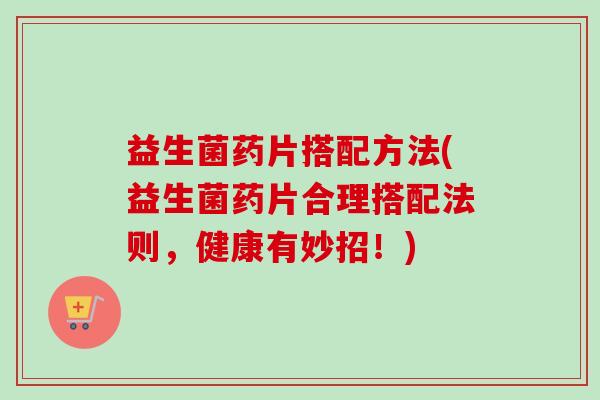 益生菌药片搭配方法(益生菌药片合理搭配法则,健康有妙招!) 益生菌药片搭配方法(益生菌药片合理搭配法则,健康有妙招!)