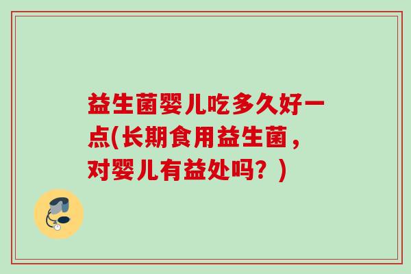 益生菌婴儿吃多久好一点(长期食用益生菌,对婴儿有益处吗?) 益生菌婴儿吃多久好一点(长期食用益生菌,对婴儿有益处吗?)