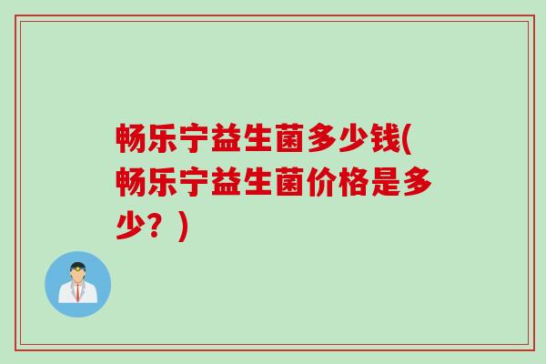 畅乐宁益生菌多少钱(畅乐宁益生菌价格是多少?) 畅乐宁益生菌多少钱(畅乐宁益生菌价格是多少?)