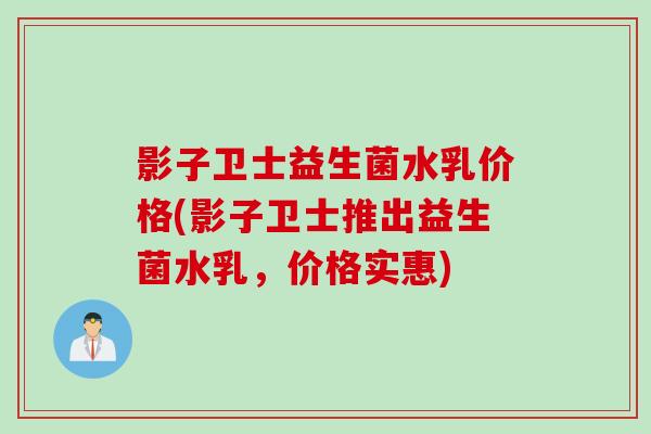 影子卫士益生菌水乳价格(影子卫士推出益生菌水乳，价格实惠)