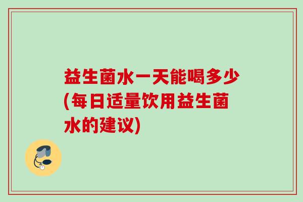 益生菌水一天能喝多少(每日适量饮用益生菌水的建议) 益生菌水一天能喝多少(每日适量饮用益生菌水的建议)