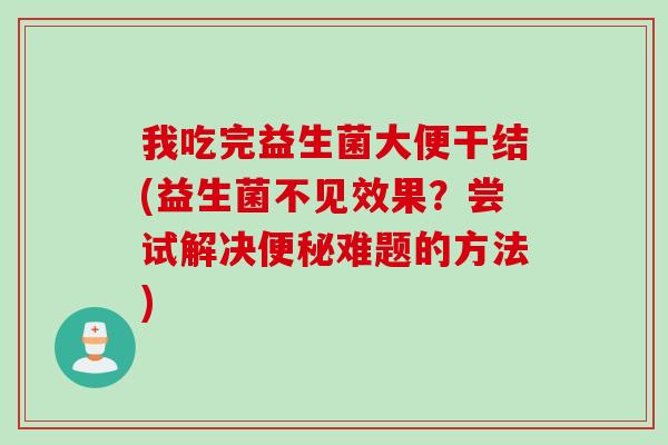 我吃完益生菌大便干结(益生菌不见效果？尝试解决难题的方法)