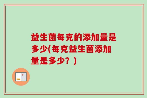 益生菌每克的添加量是多少(每克益生菌添加量是多少?) 益生菌每克的添加量是多少(每克益生菌添加量是多少?)