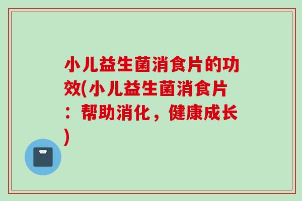 小儿益生菌消食片的功效(小儿益生菌消食片：帮助消化，健康成长)