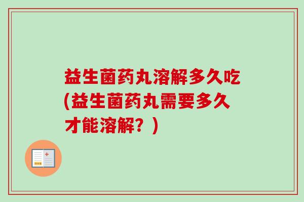 益生菌药丸溶解多久吃(益生菌药丸需要多久才能溶解?) 益生菌药丸溶解多久吃(益生菌药丸需要多久才能溶解?)