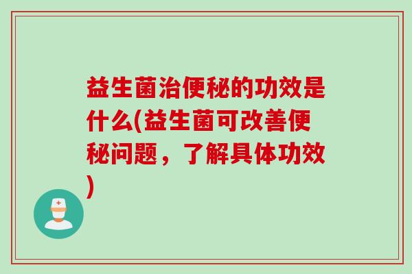 益生菌的功效是什么(益生菌可改善问题，了解具体功效)