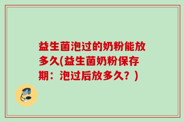 益生菌泡过的奶粉能放多久(益生菌奶粉保存期：泡过后放多久？)