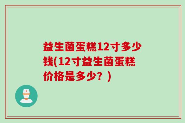 益生菌蛋糕12寸多少钱(12寸益生菌蛋糕价格是多少？)