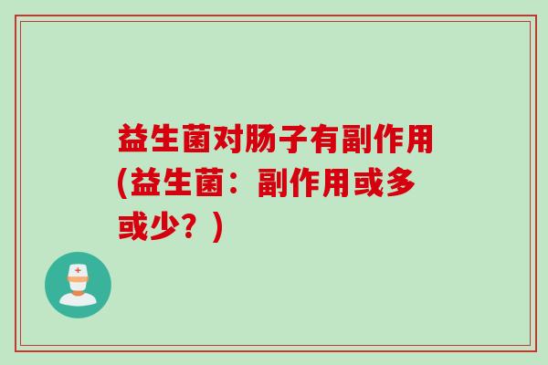 益生菌对肠子有副作用(益生菌:副作用或多或少?) 益生菌对肠子有副作用(益生菌:副作用或多或少?)