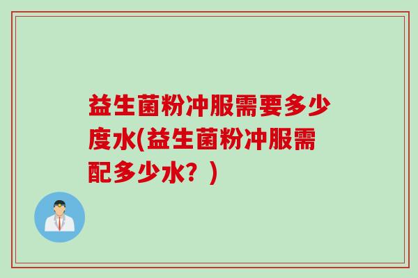 益生菌粉冲服需要多少度水(益生菌粉冲服需配多少水？)
