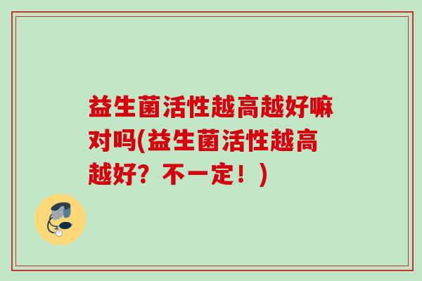 益生菌活性越高越好嘛对吗(益生菌活性越高越好？不一定！)