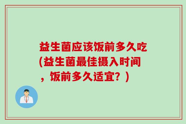 益生菌应该饭前多久吃(益生菌佳摄入时间，饭前多久适宜？)