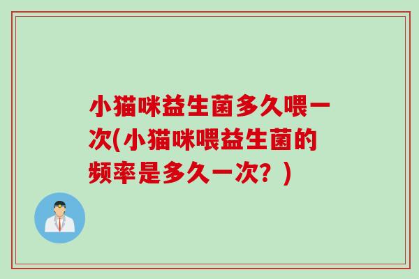 小猫咪益生菌多久喂一次(小猫咪喂益生菌的频率是多久一次?) 小猫咪益生菌多久喂一次(小猫咪喂益生菌的频率是多久一次?)