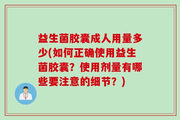 益生菌胶囊成人用量多少(如何正确使用益生菌胶囊？使用剂量有哪些要注意的细节？)
