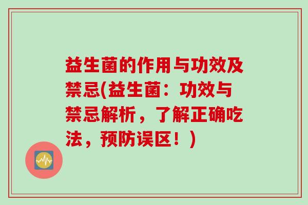 益生菌的作用与功效及禁忌(益生菌：功效与禁忌解析，了解正确吃法，误区！)