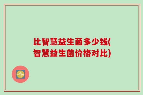 比智慧益生菌多少钱(智慧益生菌价格对比) 比智慧益生菌多少钱(智慧益生菌价格对比)