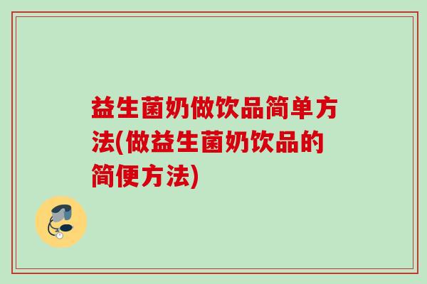 益生菌奶做饮品简单方法(做益生菌奶饮品的简便方法) 益生菌奶做饮品简单方法(做益生菌奶饮品的简便方法)