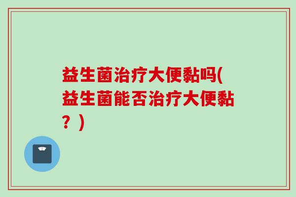 益生菌大便黏吗(益生菌能否大便黏?) 益生菌大便黏吗(益生菌能否大便黏?)