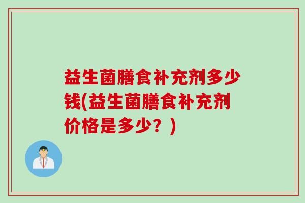 益生菌膳食补充剂多少钱(益生菌膳食补充剂价格是多少?) 益生菌膳食补充剂多少钱(益生菌膳食补充剂价格是多少?)