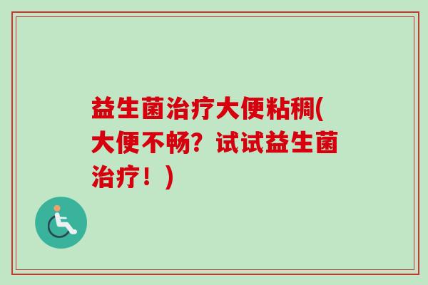 益生菌大便粘稠(大便不畅？试试益生菌！)
