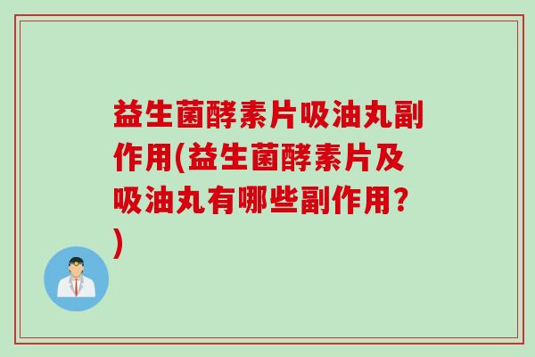 益生菌酵素片吸油丸副作用(益生菌酵素片及吸油丸有哪些副作用?) 益生菌酵素片吸油丸副作用(益生菌酵素片及吸油丸有哪些副作用?)