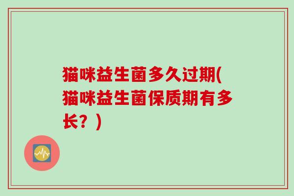 猫咪益生菌多久过期(猫咪益生菌保质期有多长?) 猫咪益生菌多久过期(猫咪益生菌保质期有多长?)