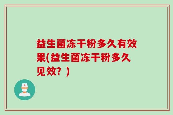 益生菌冻干粉多久有效果(益生菌冻干粉多久见效?) 益生菌冻干粉多久有效果(益生菌冻干粉多久见效?)