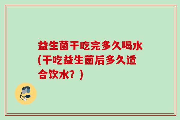 益生菌干吃完多久喝水(干吃益生菌后多久适合饮水?) 益生菌干吃完多久喝水(干吃益生菌后多久适合饮水?)