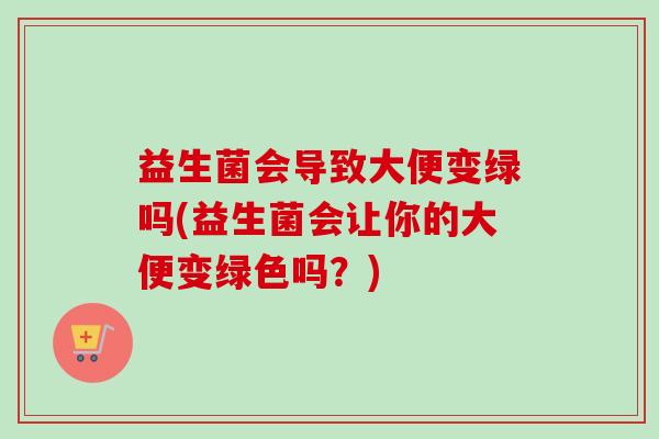 益生菌会导致大便变绿吗(益生菌会让你的大便变绿色吗?) 益生菌会导致大便变绿吗(益生菌会让你的大便变绿色吗?)