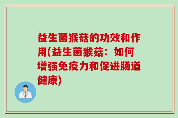 益生菌猴菇的功效和作用(益生菌猴菇：如何增强力和促进肠道健康)