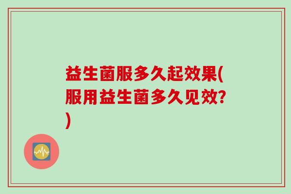 益生菌服多久起效果(服用益生菌多久见效？)
