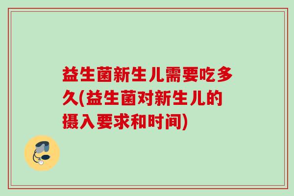 益生菌新生儿需要吃多久(益生菌对新生儿的摄入要求和时间)