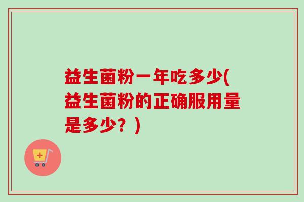 益生菌粉一年吃多少(益生菌粉的正确服用量是多少？)
