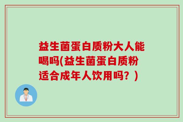 益生菌蛋白质粉大人能喝吗(益生菌蛋白质粉适合成年人饮用吗？)