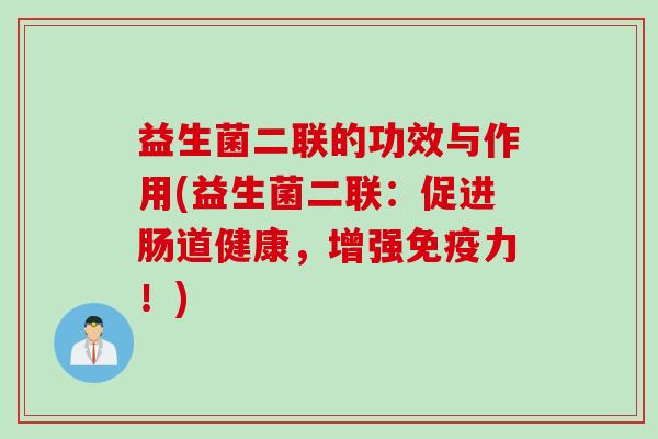 益生菌二联的功效与作用(益生菌二联：促进肠道健康，增强力！)