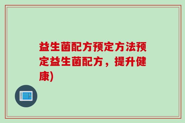 益生菌配方预定方法预定益生菌配方，提升健康)