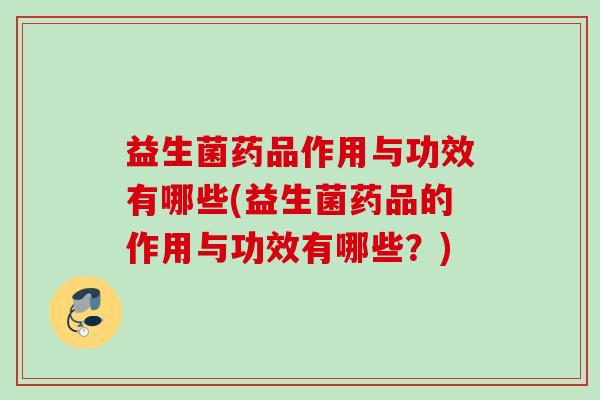 益生菌药品作用与功效有哪些(益生菌药品的作用与功效有哪些?) 益生菌药品作用与功效有哪些(益生菌药品的作用与功效有哪些?)
