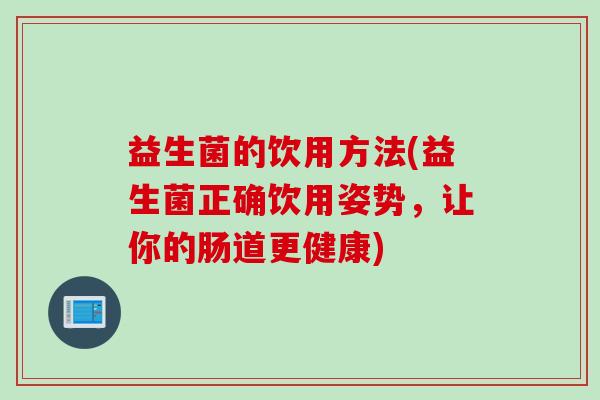益生菌的饮用方法(益生菌正确饮用姿势,让你的肠道更健康) 益生菌的饮用方法(益生菌正确饮用姿势,让你的肠道更健康)
