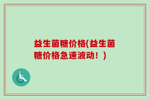 益生菌糖价格(益生菌糖价格急速波动！)